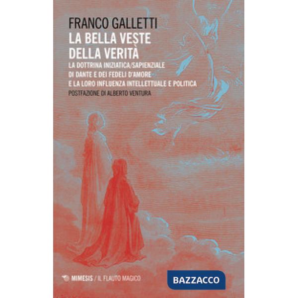 Bella veste della verità. La dottrina iniziatica/sapienziale di Dante e dei fedeli d'amore la la loro influenza intellettuale e 
