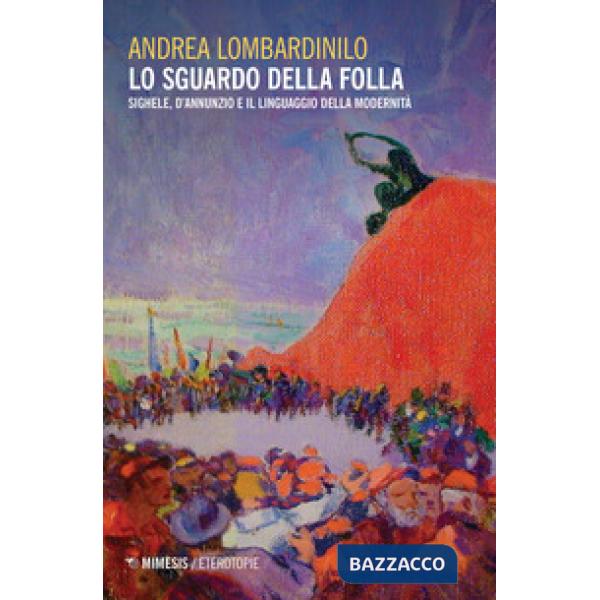 Sguardo della folla. Sighele, D'Annunzio e il linguaggio della modernità (Lo)
