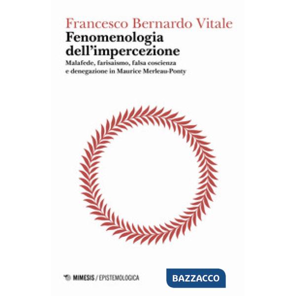 Fenomenologia dell'impercezione. Malafede, farisaismo, falsa coscienza e denegazione in Maurice Merleau-Ponty. Vol. 1: Logica de