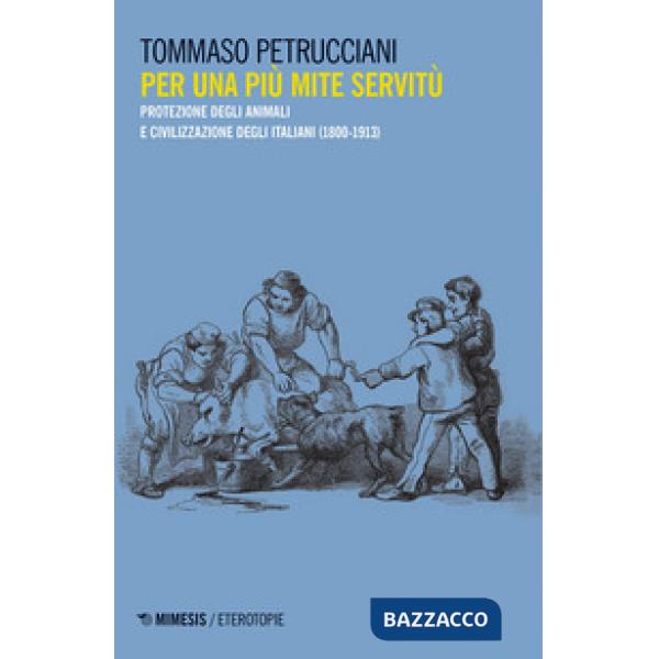 Per una più mite servitù. Protezione degli animali e civilizzazione degli italiani (1800-1913)