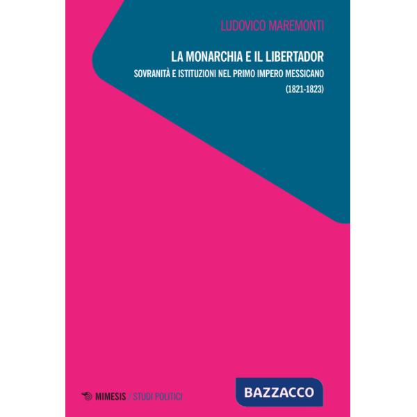 Monarchia e il libertador. Sovranità e istituzioni nel primo Impero messicano (1821-1823) (La)