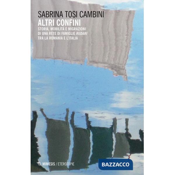 Altri confini. Storia, mobilità e migrazioni di una rete di famiglie Rudari tra la Romania e l'Italia