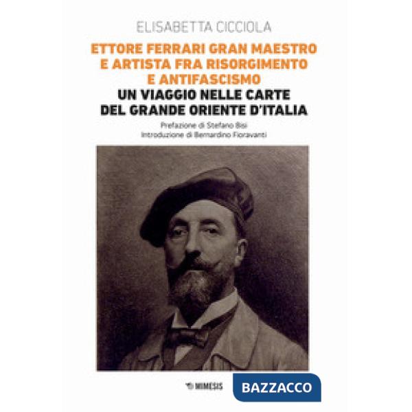 Ettore Ferrari Gran Maestro e artista fra Risorgimento e antifascismo. Un viaggio nelle carte del Grande Oriente d'Italia
