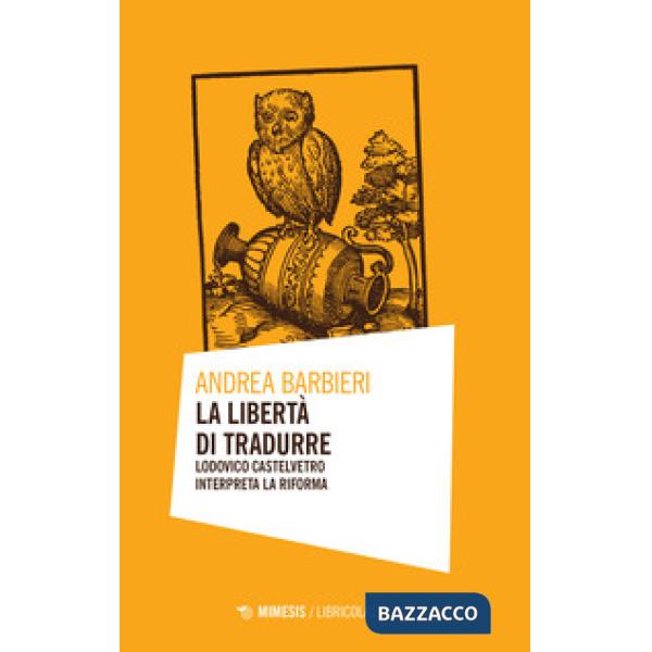Libertà di tradurre. Lodovico Castelvetro interpreta la Riforma (La)