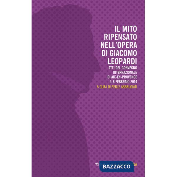 Mito ripensato nell'opera di Giacomo Leopardi. Atti del Convegno internazionale (Aix-en-Provence, 5-8 febbraio 2014) (Il)