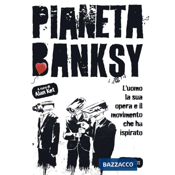 Pianeta Banksy. L'uomo la sua opera e il movimento che ha ispirato