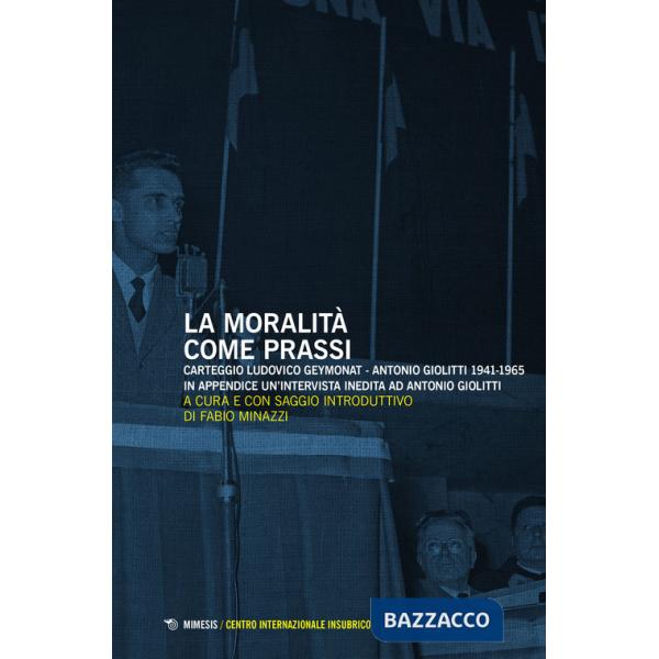 Moralità come prassi. Carteggio Ludovico Geymonat-Antonio Giolitti 1941-1965 (La)