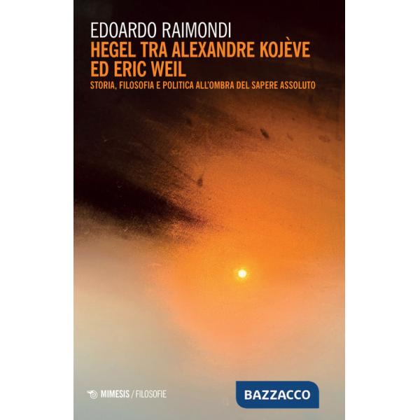 Hegel tra Alexandre Kojève ed Eric Weil. Storia, filosofia e politica all'ombra del sapere assoluto