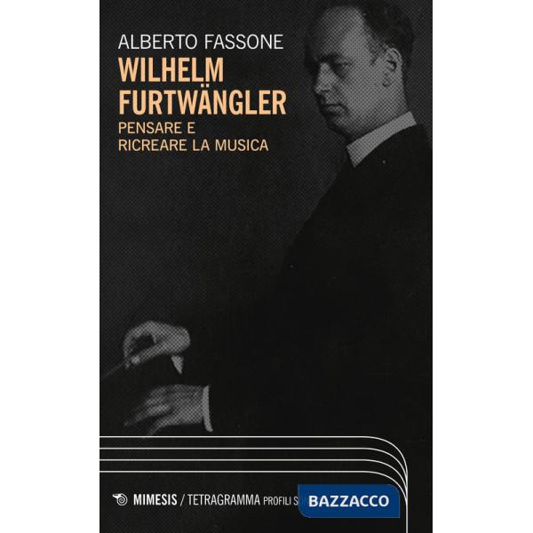 Wilhelm Furtwängler. Pensare e ricreare la musica