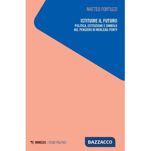 Istituire il futuro. Politica, istituzione e simbolo nel pensiero di Merleau-Ponty