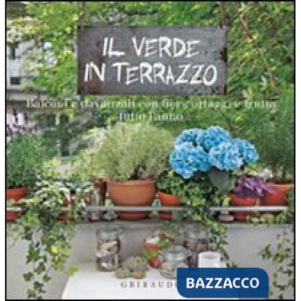 Verde in terrazzo. Balconi e davanzali con fiori, ortaggi e frutta tutto l'anno 