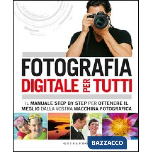 Fotografia digitale per tutti. Il manuale step by step per ottenere il meglio da