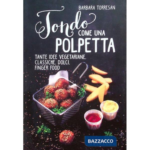Tondo come una polpetta. Tante idee vegetariane, classiche, dolci, finger food.