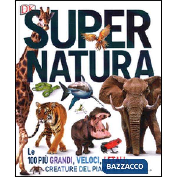 Super natura. Le 100 più grandi, veloci, letali creature del pianeta. Ediz. a colori