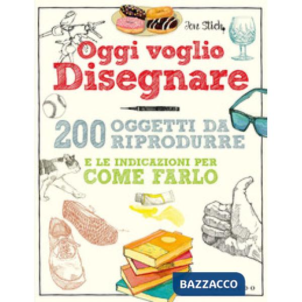 Oggi voglio disegnare. 200 oggetti da riprodurre e le indicazioni per come farlo