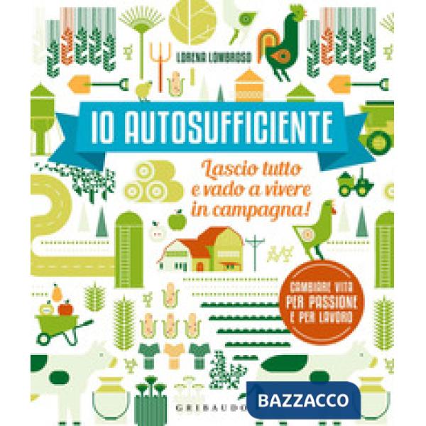 Io autosufficiente. Lascio tutto e vado a vivere in campagna! Ediz. a colori
