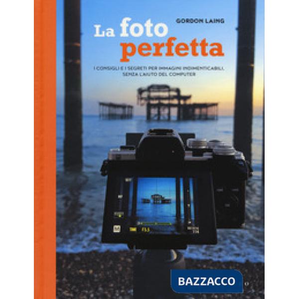 Foto perfetta. I consigli e i segreti per immagini indimenticabili, senza l'aiut