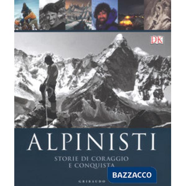 Alpinisti. Storie di coraggio e conquista. La conquista delle vette dalle origini all'età dell'oro-La conquista delle vette nell