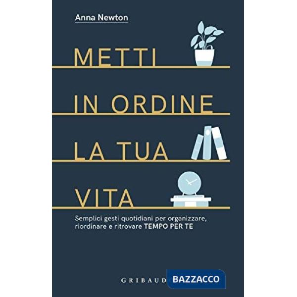 Metti in ordine la tua vita. Semplici gesti quotidiani per organizzare, riordinare e ritrovare tempo per te