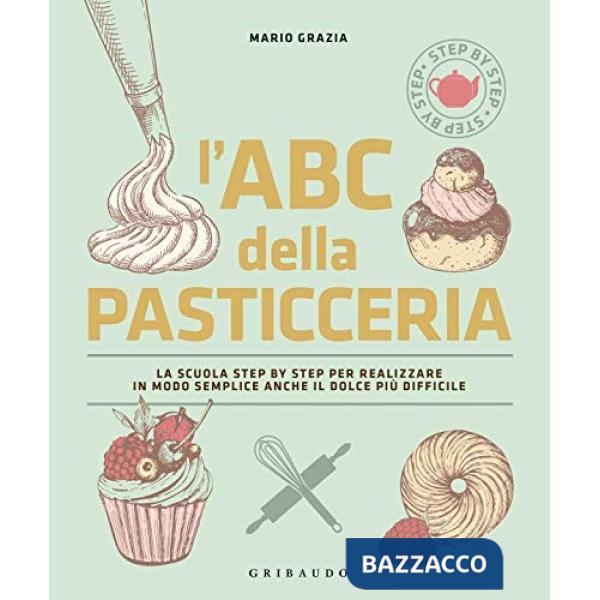 ABC della pasticceria. La scuola step by step per realizzare in modo semplice anche il dolce più difficile. Ediz. a colori (L')