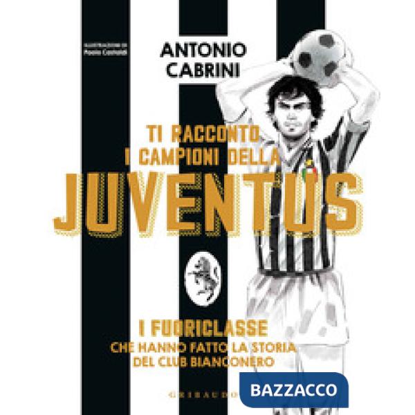 Ti racconto i campioni della Juventus. I fuoriclasse che hanno fatto la storia del club bianconero. Ediz. a colori
