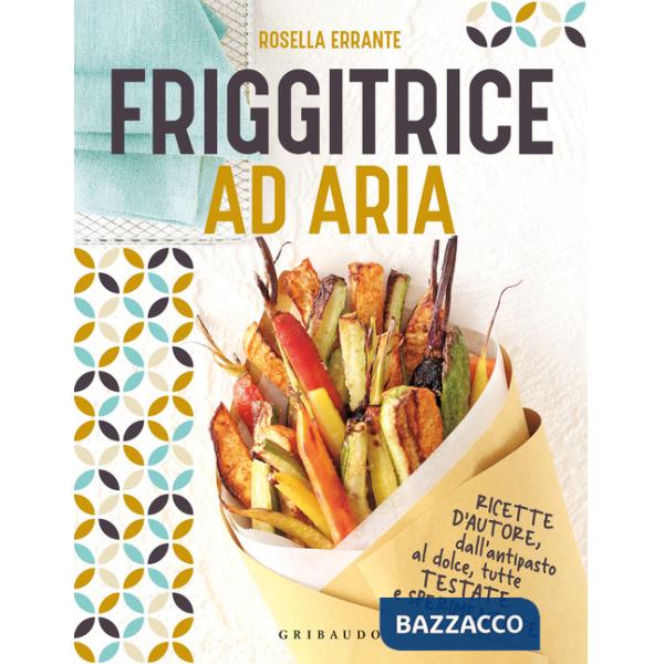 Friggitrice ad aria. Ricette d'autore, dall'antipasto al dolce, tutte testate e sperimentate. Ediz. a colori
