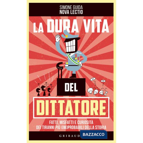 Dura vita del dittatore. Fatti, misfatti e curiosità dei tiranni più (im)probabili della storia (La)