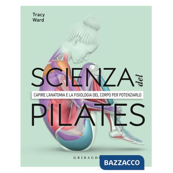 Scienza del Pilates. Capire l'anatomia e la fisiologia del corpo per potenziarlo (La)