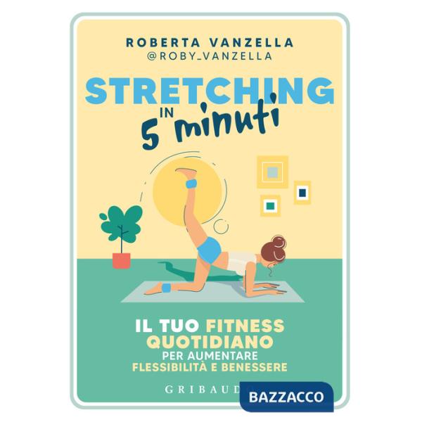 Stretching in 5 minuti. Il tuo fitness quotidiano per aumentare flessibilità e benessere