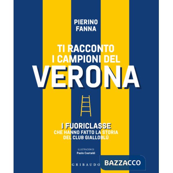 Ti racconto i campioni del Verona. I fuoriclasse che hanno fatto la storia del club gialloblù