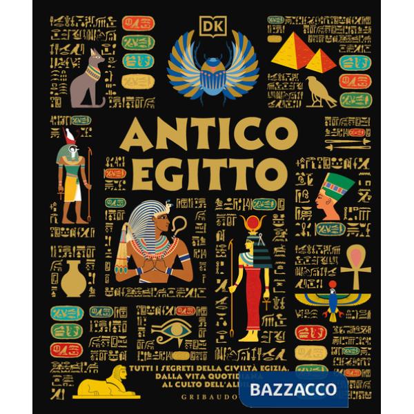 Antico Egitto. Tutti i segreti della civiltà egizia, dalla vita quotidiana al culto dell'aldilà