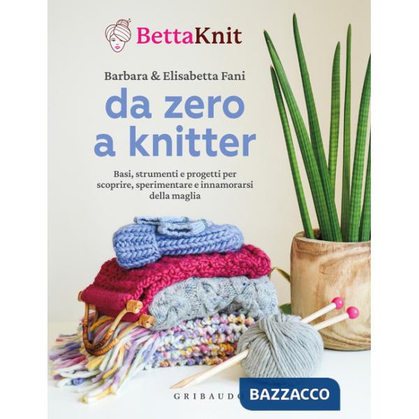 Da zero a knitter. Basi, strumenti e progetti per scoprire, sperimentare e innamorarsi della maglia
