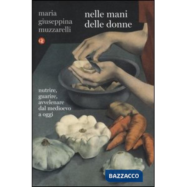 Nelle mani delle donne. Nutrire, guarire, avvelenare dal Medioevo a oggi