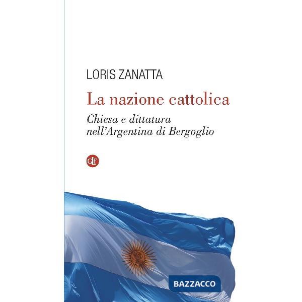 Nazione cattolica. Chiesa e dittatura nell'Argentina di Bergoglio (La)