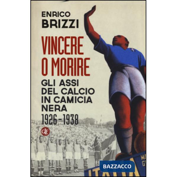 Vincere o morire. Gli assi del calcio in camicia nera (1926-1938)