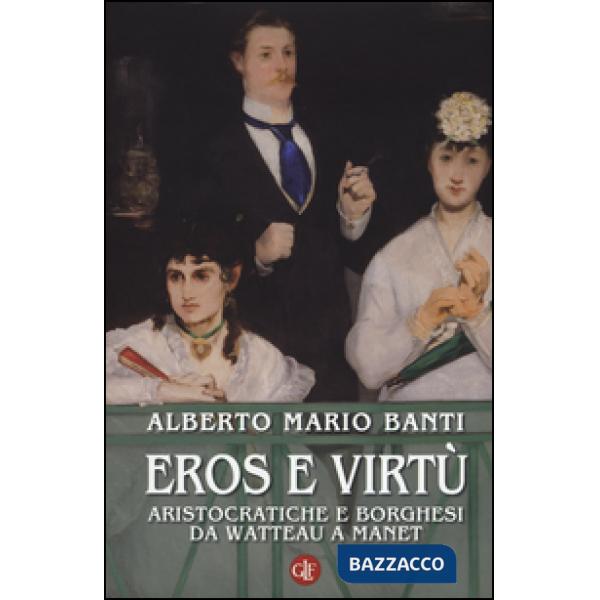Eros e virtù. Aristocratiche e borghesi da Watteau a Manet. Ediz. illustrata