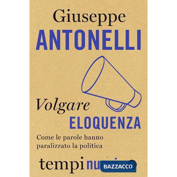 Volgare eloquenza. Come le parole hanno paralizzato la politica
