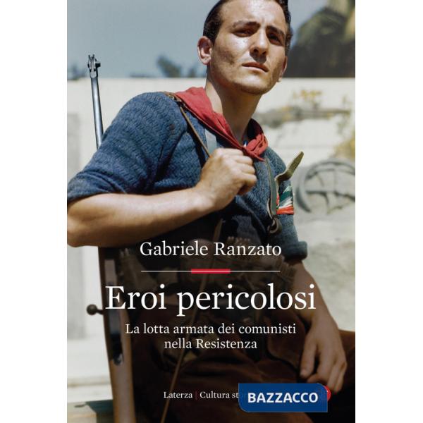 Eroi pericolosi. La lotta armata dei comunisti nella Resistenza