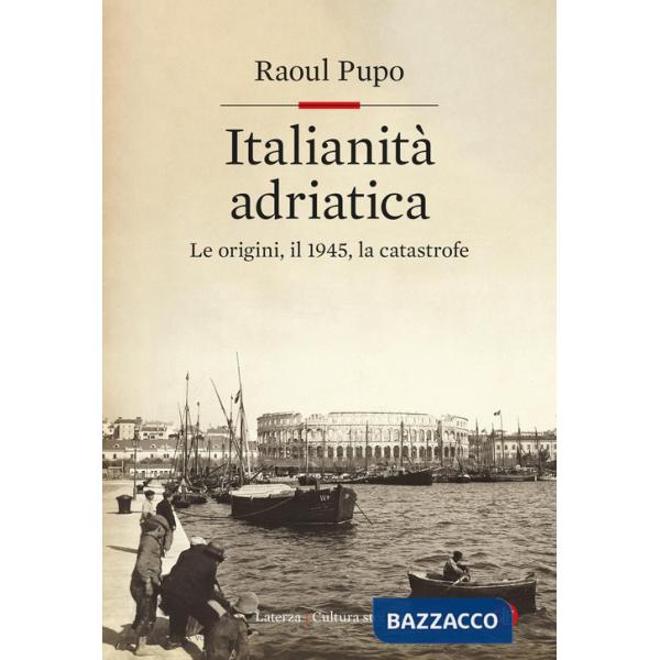 Italianità adriatica. Le origini, il 1945, la catastrofe