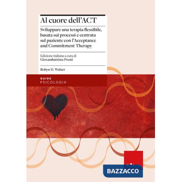 Al cuore dell'ACT. Sviluppare una terapia flessibile, basata sui processi e centrata sul paziente con l'Acceptance and Commitmen