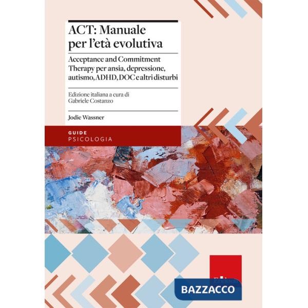 ACT: manuale per l'età evolutiva. Acceptance and Commitment Therapy per ansia, depressione, autismo, ADHD, DOC e altri disturbi