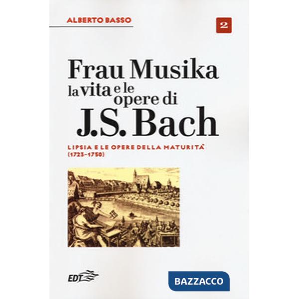 Frau Musika. La vita e le opere di J. S. Bach. Vol. 2: Lipsia e le opere della maturità (1723-1750)