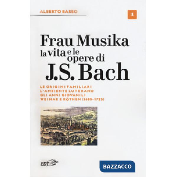 Frau Musika. La vita e le opere di J. S. Bach. Vol. 1: Le origini familiari, l'a
