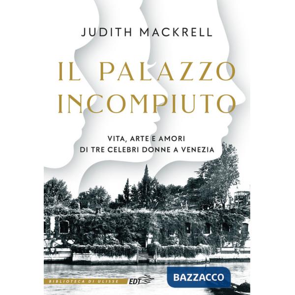 Palazzo incompiuto. Vita, arte e amori di tre celebri donne a Venezia (Il)