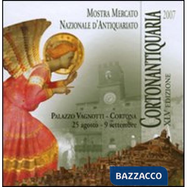 Cortonantiquaria 2007. 45ª edizione Mostra mercato nazionale d'antiquariato. Edi