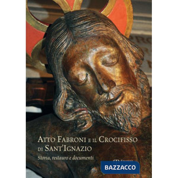 Atto Fabroni e il crocifisso di Sant'Ignazio. Storia, restauro e documenti. Ediz