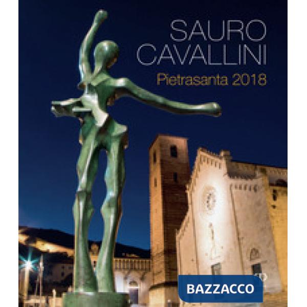 Sauro Cavallini. Pietrasanta 2018. Catalogo della mostra (Pietrasanta, 2 luglio-31 agosto 2018). Ediz. a colori