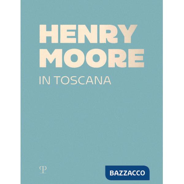 Henry Moore in Toscana. Ediz. a colori