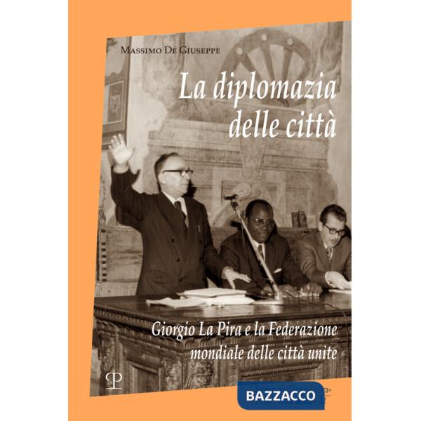 Diplomazia delle città. Giorgio La Pira e la Federazione mondiale delle città unite (La)