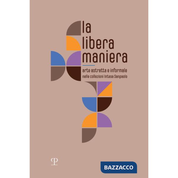 Libera maniera. Arte astratta e informale nelle collezioni Intesa Sanpaolo. Ediz. illustrata (La)